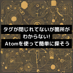 タグが閉じれてないが箇所がわからない! Atomを使って簡単に探そう